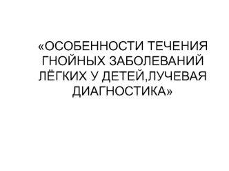 Особенности течения гнойных заболеваний лёгких у детей,лучевая диагностика