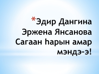 Эдир Дангина Эржена Янсанова Сагаан hарын амар мэндэ-э!