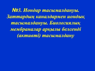 Иондар тасымалдануы. Заттардың каналдармен иондық тасымалдануы. Биологиялық мембраналар арқылы белсенді тасымалдану. (Дәріс 3)