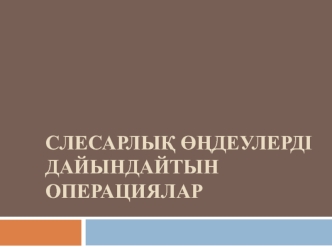 Слесарлық өңдеулерді дайындайтын операциялар