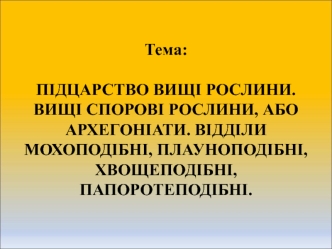 Підцарство вищі рослини. Вищі спорові рослини (архегоніати). Відділи мохоподібні, плауноподібні, хвощеподібні, папоротеподібні