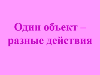 Один объект - разные действия