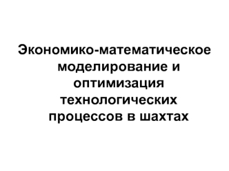 Экономико-математическое моделирование и оптимизация технологических процессов в шахтах