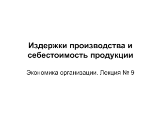 Издержки производства и себестоимость продукции. Экономика организации. (Лекция 9)