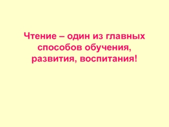 Чтение – один из главных способов обучения, развития, воспитания