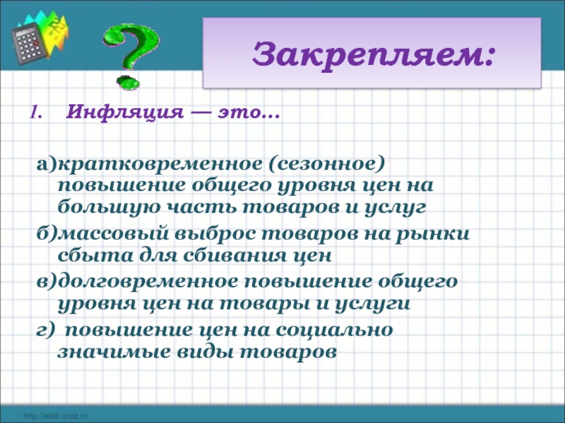 Закрепляем: Инфляция — это… а)кратковременное (сезонное) повышение общего уровня цен на большую часть товаров и услуг б)массовый