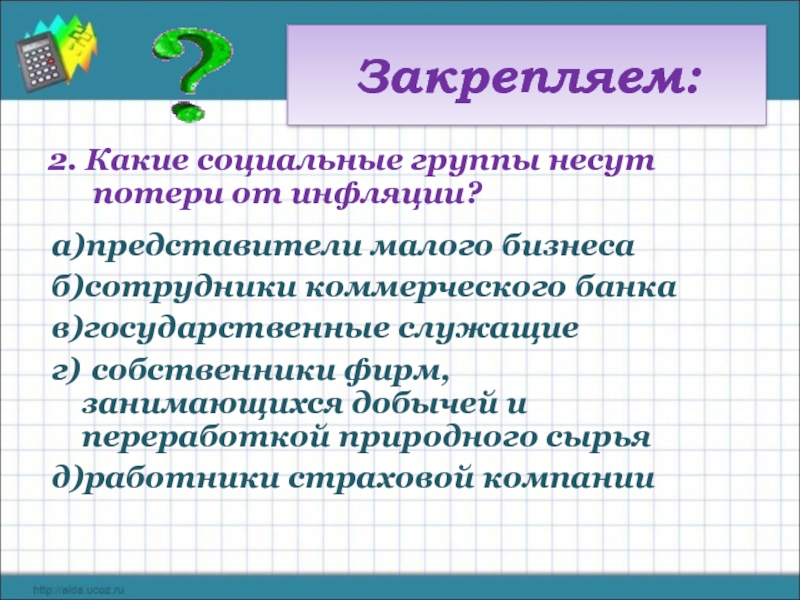 Закрепляем: 2. Какие социальные группы несут потери от инфляции? а)представители малого бизнеса б)сотрудники коммерческого банка в)государственные служащие