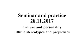 Seminar and practice 28.11.2017. Culture and personality. Ethnic stereotypes and prejudices