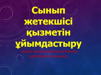 Сынып жетекшісі қызметін ұйымдастыру (сынып жетекшілеріне арналған әдістемелік ұсыным)