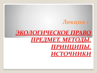 Экологическое право. Предмет, методы. Принципы. Источники