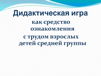 Дидактическая игра, как средство ознакомления с трудом взрослых. Для детей средней группы