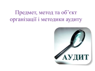 Предмет, метод та об’єкт організації і методики аудиту