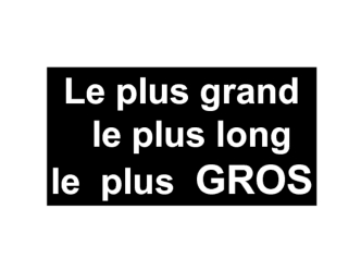 Le plus grand. Le plus long. Le plus gros