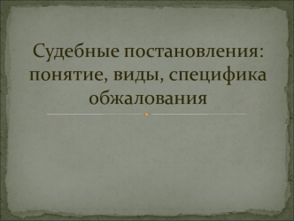 Судебные постановления. Понятие, виды, специфика обжалования. (Лекция 9)