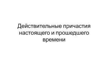 Действительные причастия настоящего и прошедшего времени. Повторение