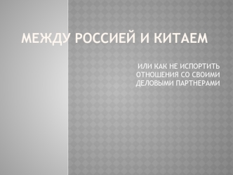 Между Россией и Китаем, или как не испортить отношения со своими деловыми партнерами