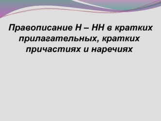 Правописание Н – НН в кратких прилагательных, кратких причастиях и наречиях