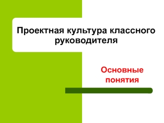 Проектная культура классного руководителя. Основные понятия