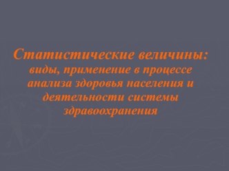 Статистические величины. Виды, применение в процессе анализа здоровья населения и деятельности системы здравоохранения. (Тема 4)