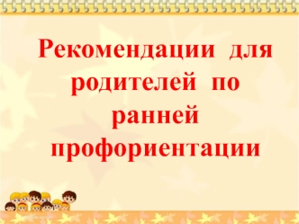 Рекомендации для родителей по ранней профориентации