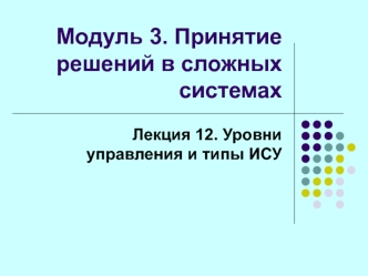 Принятие решений в сложных системах. Уровни управления и типы ИСУ. (Модуль 3. Лекция 12)