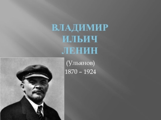 Владимир Ильич Ленин (настоящая фамилия - Ульянов) – великий российский политический и общественный деятель