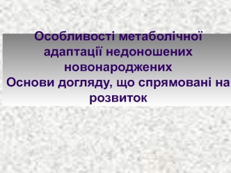 Особливості метаболічної адаптації недоношених новонароджених. Основи догляду, що спрямовані на розвиток