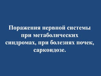 Поражения нервной системы при метаболических синдромах, при болезнях почек, саркоидозе