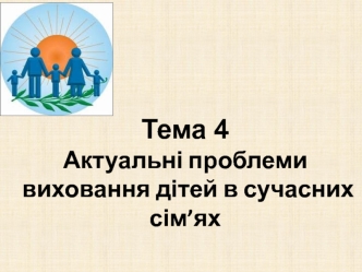 Актуальні проблеми виховання дітей в сучасних сім’ях. (Лекція 4)