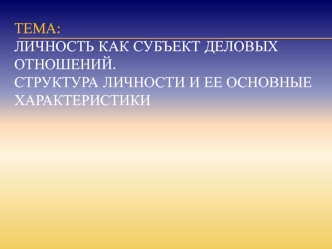 Личность как субъект деловых отношений. Структура личности и ее основные характеристики