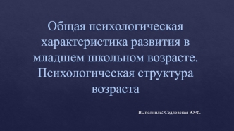 Общая психологическая характеристика развития в младшем школьном возрасте. Психологическая структура возраста