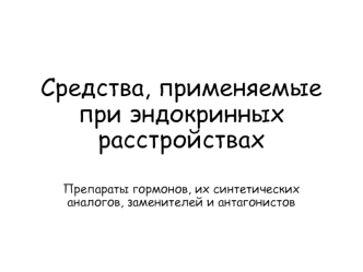 Средства, применяемые при эндокринных расстройствах. Препараты гормонов, их синтетических аналогов, заменителей и антагонистов