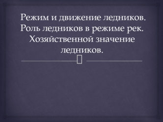 Режим и движение ледников. Роль ледников в режиме рек. Хозяйственное значение ледников