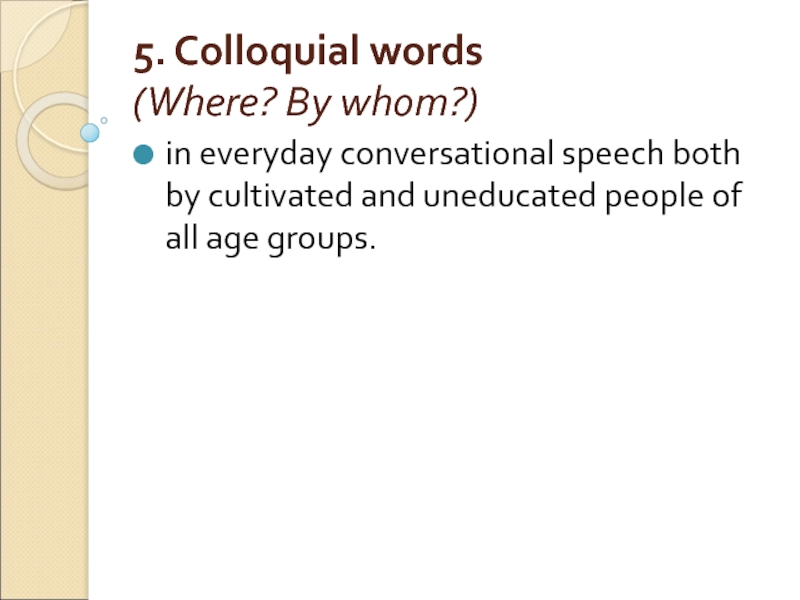 5. Colloquial words
 (Where? By whom?) in everyday conversational speech both by cultivated and uneducated people of