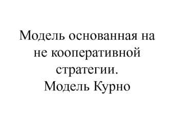 Модель основанная на не кооперативной стратегии. Модель Курно