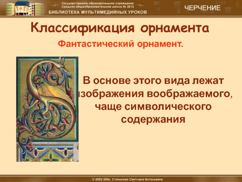 В основе этого вида орнамента лежат изображения воображаемого чаще символического содержания