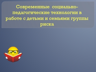 Современные социально-педагогические технологии в работе с детьми и семьями группы риска