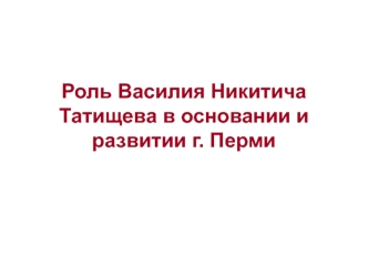 Роль Василия Никитича Татищева в основании и развитии г. Перми