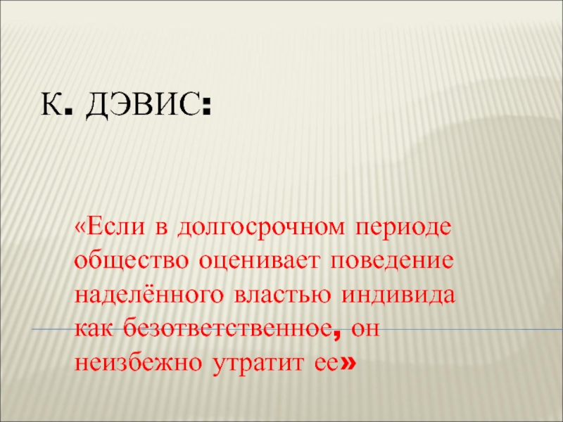 К. ДЭВИС:
 
  «Если в долгосрочном периоде общество оценивает поведение наделённого властью индивида как безответственное,