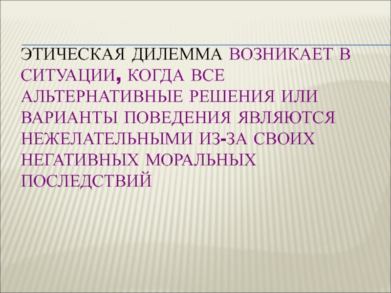 ЭТИЧЕСКАЯ ДИЛЕММА ВОЗНИКАЕТ В СИТУАЦИИ, КОГДА ВСЕ АЛЬТЕРНАТИВНЫЕ РЕШЕНИЯ ИЛИ ВАРИАНТЫ ПОВЕДЕНИЯ ЯВЛЯЮТСЯ НЕЖЕЛАТЕЛЬНЫМИ ИЗ-ЗА СВОИХ НЕГАТИВНЫХ