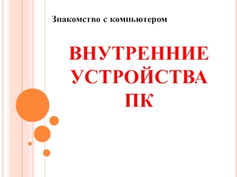 Внутренние устройства ПК. Знакомство с компьютером