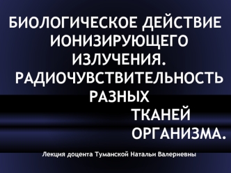 Биологическое действие ионизирующего излучения. Радиочувствительность разных тканей организма