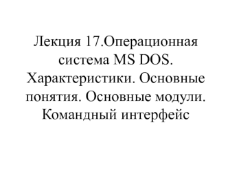 Операционная система MS DOS. Характеристики. Основные понятия. Основные модули. Командный интерфейс. (Лекция 17)