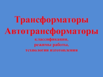 Трансформаторы. Автотрансформаторы: классификация, режимы работы, технологии изготовления