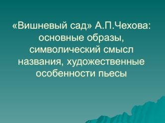 Вишневый сад А.П.Чехова: основные образы, символический смысл названия, художественные особенности пьесы