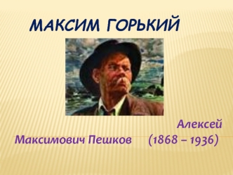 Максим Горький. Алексей Максимович Пешков (1868 – 1936)