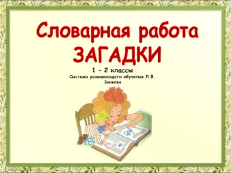 Словарная работа. Загадки. Система развивающего обучения Л.В.Занкова. (1-2 классы)