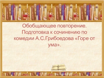 Обобщающее повторение. Подготовка к сочинению по комедии А.С.Грибоедова Горе от ума