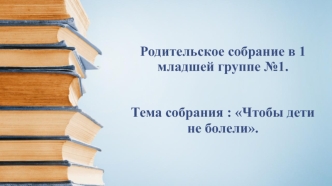 Чтобы дети не болели (родительское собрание в 1 младшей группе)