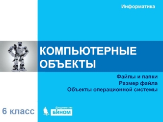 Компьютерные объекты. Файлы и папки. Размер файла. Объекты операционной системы. (6 класс)